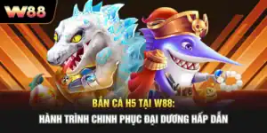 Bắn Cá H5 Tại W88: Hành Trình Chinh Phục Đại Dương Hấp Dẫn